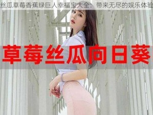 丝瓜草莓香蕉绿巨人幸福宝大全：带来无尽的娱乐体验