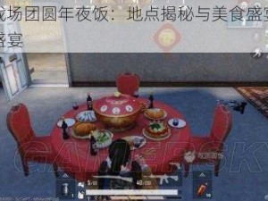 刺激战场团圆年夜饭：地点揭秘与美食盛宴共赴团圆盛宴