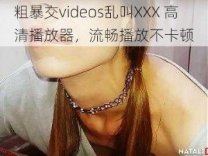 粗暴交videos乱叫XXX 高清播放器，流畅播放不卡顿