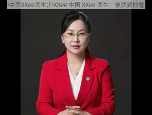 FrXXee中国XXee医生;FrXXee 中国 XXee 医生：被质疑的整形专家