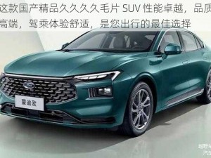 这款国产精品久久久久毛片 SUV 性能卓越，品质高端，驾乘体验舒适，是您出行的最佳选择