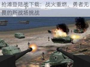 抢滩登陆战下载：战火重燃，勇者无畏的新战场挑战