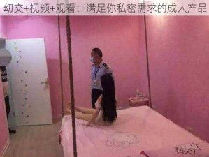 㓜交+视频+观看：满足你私密需求的成人产品