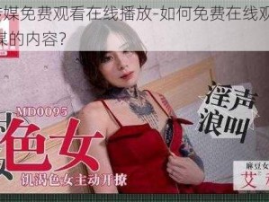 md传媒免费观看在线播放-如何免费在线观看 md 传媒的内容？