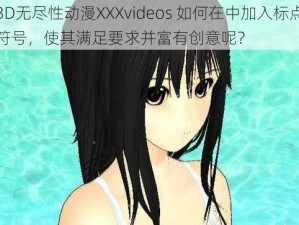 3D无尽性动漫XXXvideos 如何在中加入标点符号，使其满足要求并富有创意呢？