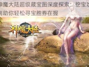 新神魔大陆超级藏宝图深度探索：挖宝攻略指南助你轻松寻宝胜券在握