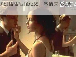 欧美老熟妇插插插 hbb55，激情成人视频，让你欲罢不能