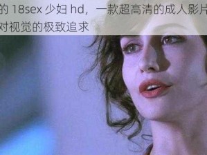 白嫩的 18sex 少妇 hd，一款超高清的成人影片，满足你对视觉的极致追求