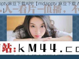 mdapptv麻豆下载APP【mdapptv 麻豆下载 APP 安全吗？】