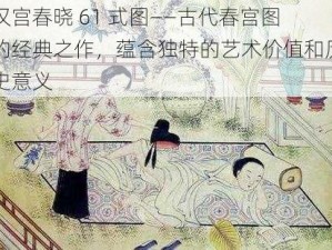 汉宫春晓 61 式图——古代春宫图的经典之作，蕴含独特的艺术价值和历史意义