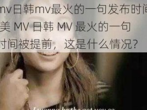 欧美mv日韩mv最火的一句发布时间被提前;欧美 MV 日韩 MV 最火的一句发布时间被提前，这是什么情况？