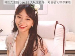 韩国女主播 deer98 大尺度直播，海量福利等你来看