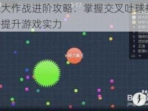 球球大作战进阶攻略：掌握交叉吐球技巧，轻松提升游戏实力