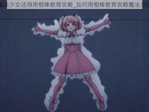 魔法少女还得用棍棒教育攻略_如何用棍棒教育攻略魔法少女