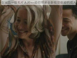 破外女出血一级毛片 A 片——给你带来全新视觉体验的成人影片