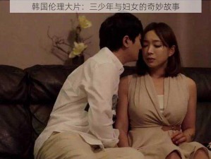 韩国伦理大片：三少年与妇女的奇妙故事