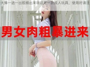 大肉大捧一进一出视频出来呀这是一款成人玩具，使用时请注意安全