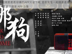 男生女生一起做差差差很痛的APP大全下载;男生女生一起做差差差很痛的 APP 大全下载——禁忌伦理类 APP 合集