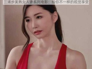 三浦步美熟女人妻系列电影：给你不一样的视觉享受