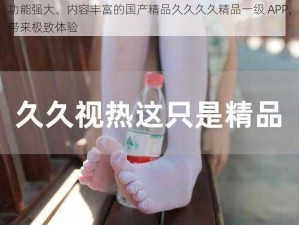 功能强大、内容丰富的国产精品久久久久精品一级 APP，带来极致体验