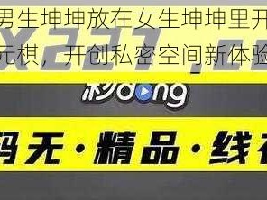 男生坤坤放在女生坤坤里开元棋，开创私密空间新体验