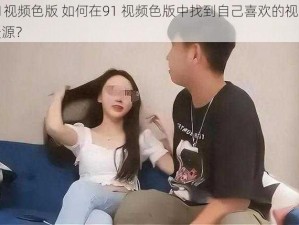 91视频色版 如何在91 视频色版中找到自己喜欢的视频资源？