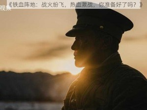 《铁血阵地：战火纷飞，热血激战，你准备好了吗？》