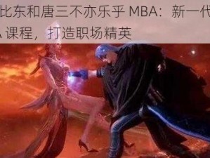 比比东和唐三不亦乐乎 MBA：新一代 MBA 课程，打造职场精英