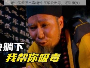 老中医帮吸出毒(老中医帮吸出毒，堪称神技)