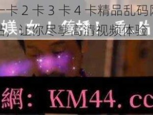 一卡 2 卡 3 卡 4 卡精品乱码网站，让你尽享高清视频体验