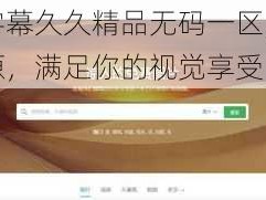 亚洲中文字幕久久精品无码一区，高清画质，海量资源，满足你的视觉享受