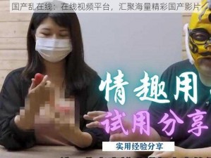 国产乱在线：在线视频平台，汇聚海量精彩国产影片