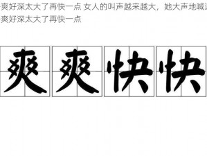 好爽好深太大了再快一点 女人的叫声越来越大，她大声地喊道：好爽好深太大了再快一点