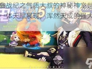 龙之岛战纪之气质大叔的神秘神宠世界：攻守一体天赋展现，浑然天成的强大力量解读