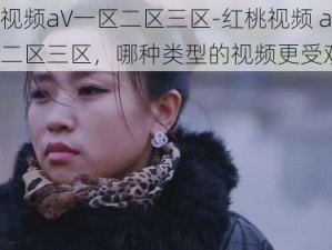 红桃视频aV一区二区三区-红桃视频 aV 一区二区三区，哪种类型的视频更受欢迎？