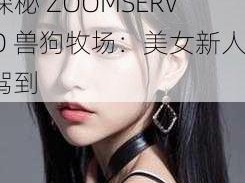 探秘ZOOMSERVO兽狗牧场迎来美女新人-探秘 ZOOMSERVO 兽狗牧场：美女新人驾到