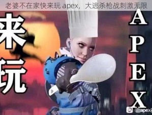 老婆不在家快来玩 apex，大逃杀枪战刺激无限