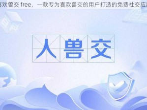 喜欢兽交 free，一款专为喜欢兽交的用户打造的免费社交应用