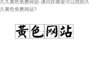 久久黄色免费网站-请问在哪里可以找到久久黄色免费网站？