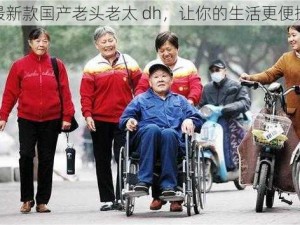 最新款国产老头老太 dh，让你的生活更便捷