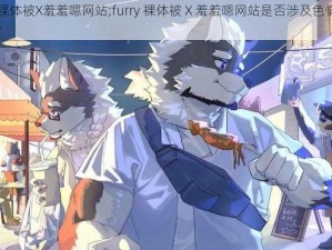 furry裸体被X羞羞嗯网站;furry 裸体被 X 羞羞嗯网站是否涉及色情低俗内容？