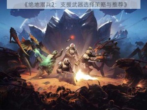 《绝地潜兵2：支援武器选择策略与推荐》