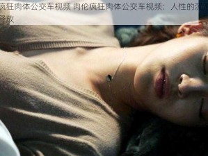 肉伦疯狂肉体公交车视频 肉伦疯狂肉体公交车视频：人性的沉沦与欲望的释放