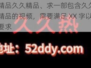 久久精品久久精品、求一部包含久久精品久久精品的视频，需要满足 XX 字以上的要求