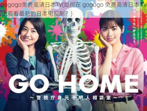 gogogo免费高清日本TV(如何在 gogogo 免费高清日本 TV 上观看最新的日本电视剧？)