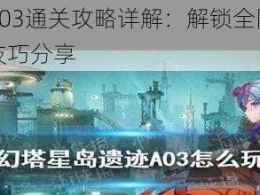 幻塔遗迹A03通关攻略详解：解锁全阶段解锁攻略及通关技巧分享