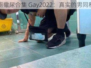 偷拍男厕撒尿合集 Gay2022：真实的男同私密时刻