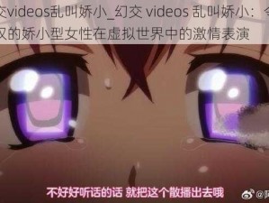 幻交videos乱叫娇小_幻交 videos 乱叫娇小：令人惊叹的娇小型女性在虚拟世界中的激情表演