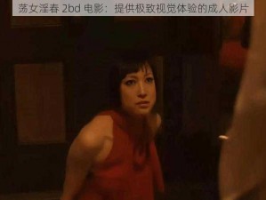 荡女淫春 2bd 电影：提供极致视觉体验的成人影片