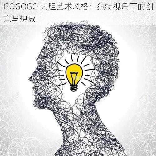 GOGOGO 大胆艺术风格：独特视角下的创意与想象